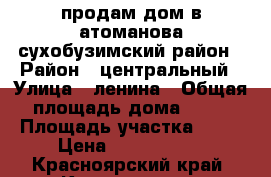 продам дом в атоманова сухобузимский район › Район ­ центральный › Улица ­ ленина › Общая площадь дома ­ 36 › Площадь участка ­ 10 › Цена ­ 1 200 000 - Красноярский край, Красноярск г. Недвижимость » Дома, коттеджи, дачи продажа   . Красноярский край,Красноярск г.